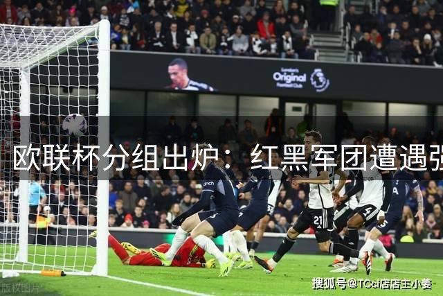 欧联杯分组出炉：红黑军团遭遇强敌 斑马军团抽上签